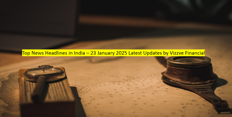 Top News Headlines in India – 23 January 2025 Latest Updates by Vizzve Financial